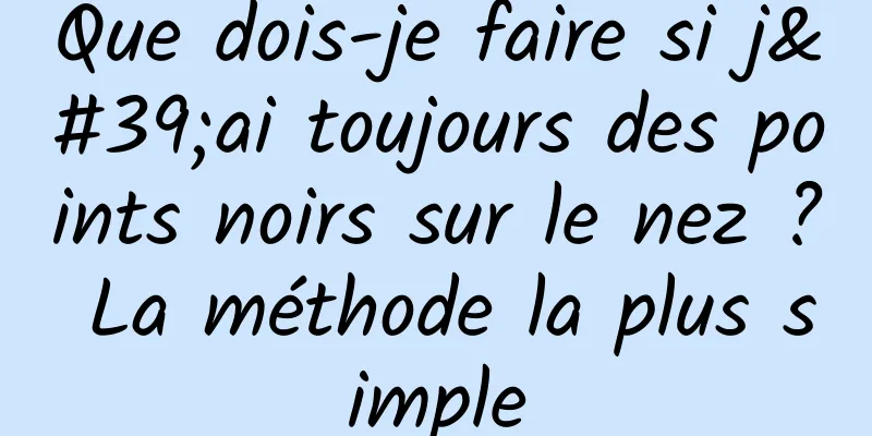 Que dois-je faire si j'ai toujours des points noirs sur le nez ? La méthode la plus simple