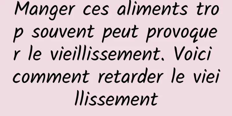 Manger ces aliments trop souvent peut provoquer le vieillissement. Voici comment retarder le vieillissement