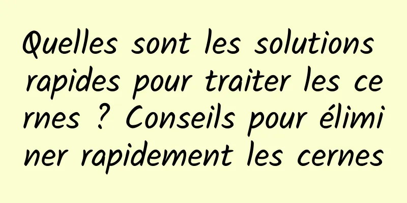 Quelles sont les solutions rapides pour traiter les cernes ? Conseils pour éliminer rapidement les cernes