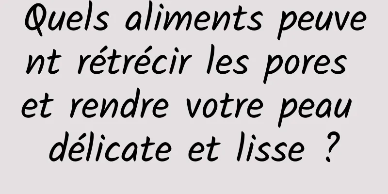 Quels aliments peuvent rétrécir les pores et rendre votre peau délicate et lisse ?
