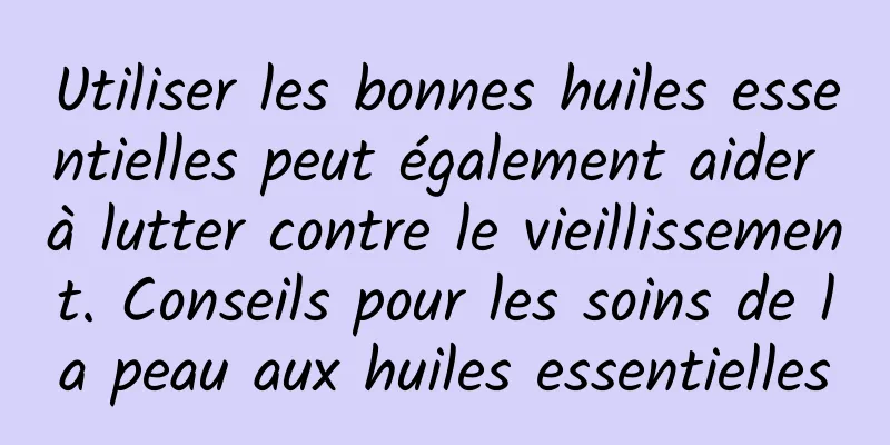 Utiliser les bonnes huiles essentielles peut également aider à lutter contre le vieillissement. Conseils pour les soins de la peau aux huiles essentielles