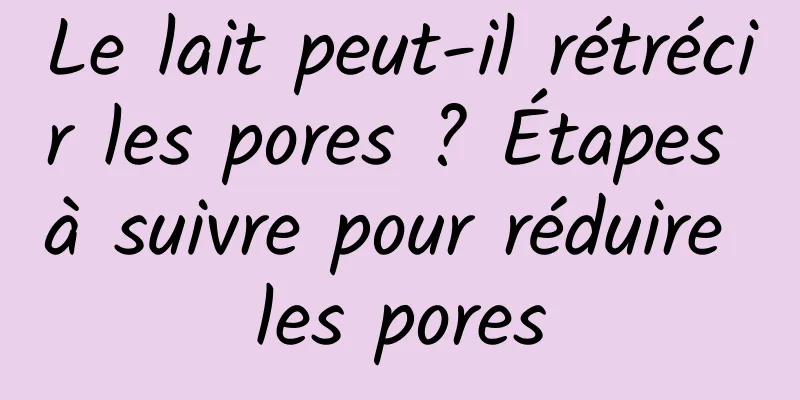 Le lait peut-il rétrécir les pores ? Étapes à suivre pour réduire les pores
