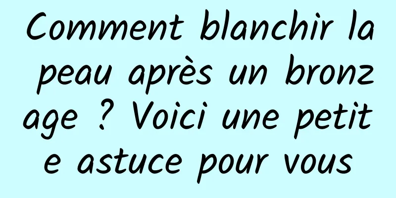 Comment blanchir la peau après un bronzage ? Voici une petite astuce pour vous