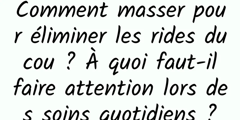 Comment masser pour éliminer les rides du cou ? À quoi faut-il faire attention lors des soins quotidiens ?
