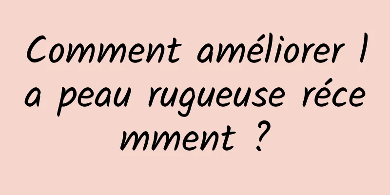 Comment améliorer la peau rugueuse récemment ?