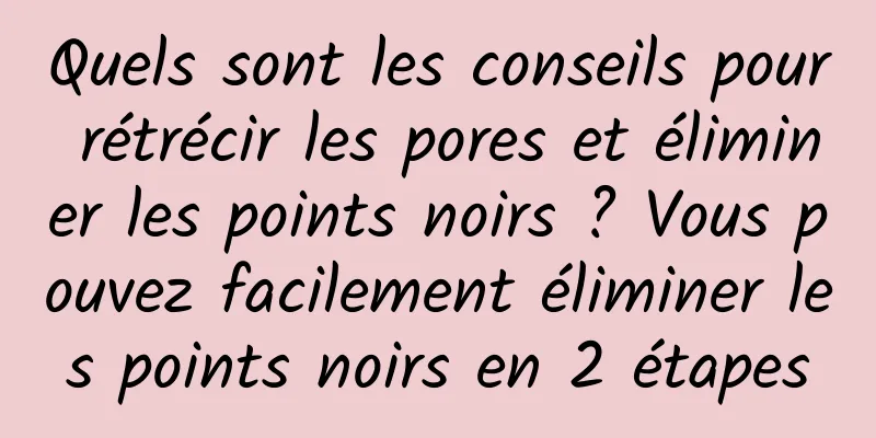 Quels sont les conseils pour rétrécir les pores et éliminer les points noirs ? Vous pouvez facilement éliminer les points noirs en 2 étapes