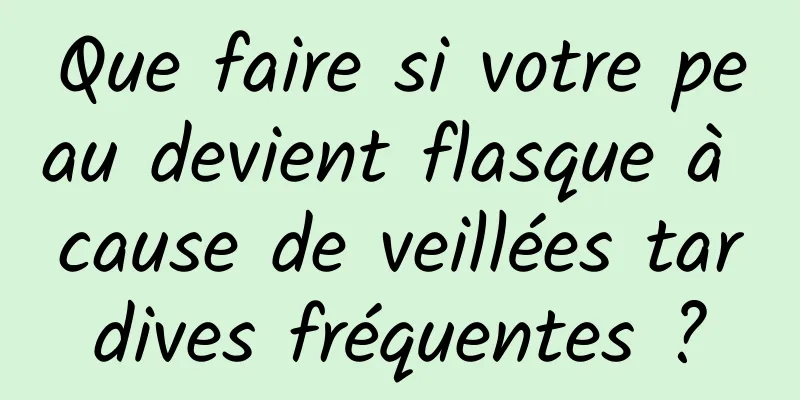 Que faire si votre peau devient flasque à cause de veillées tardives fréquentes ?