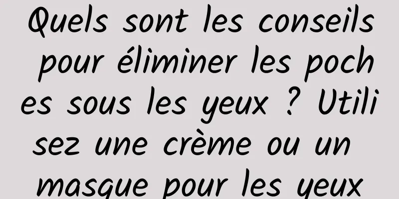 Quels sont les conseils pour éliminer les poches sous les yeux ? Utilisez une crème ou un masque pour les yeux