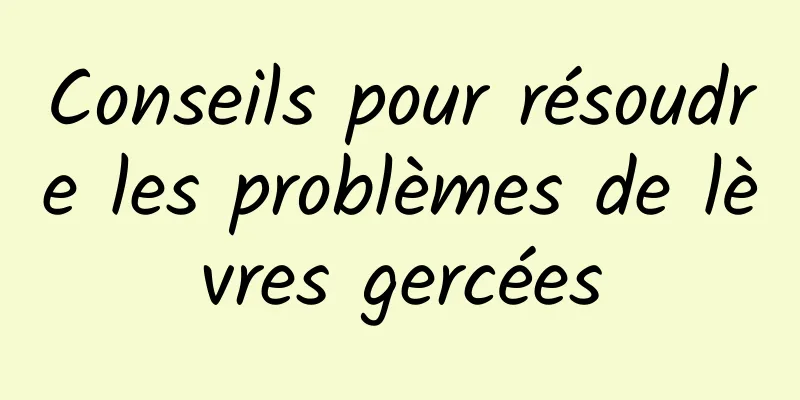 Conseils pour résoudre les problèmes de lèvres gercées