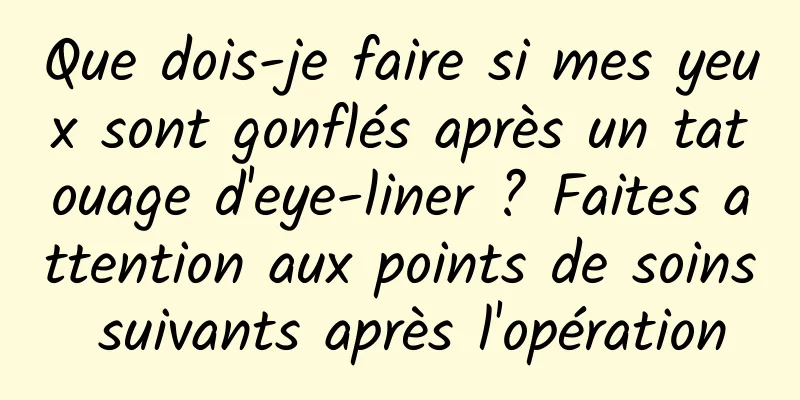 Que dois-je faire si mes yeux sont gonflés après un tatouage d'eye-liner ? Faites attention aux points de soins suivants après l'opération