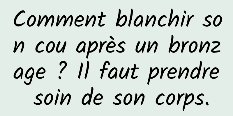 Comment blanchir son cou après un bronzage ? Il faut prendre soin de son corps.