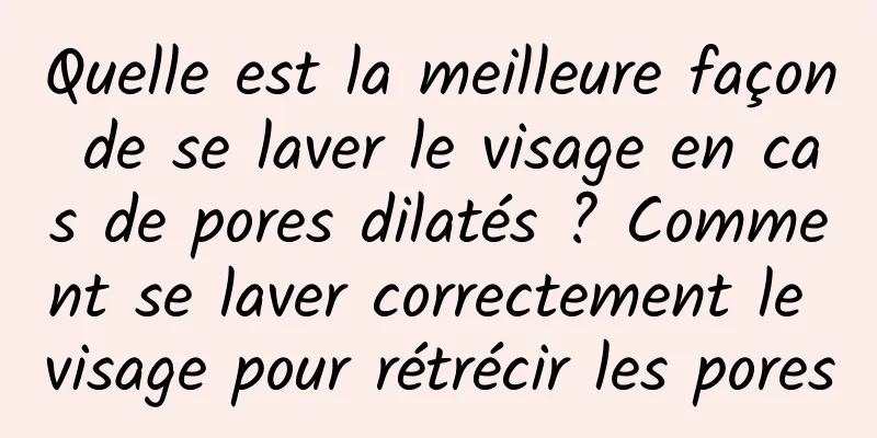 Quelle est la meilleure façon de se laver le visage en cas de pores dilatés ? Comment se laver correctement le visage pour rétrécir les pores