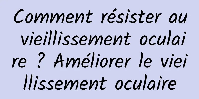 Comment résister au vieillissement oculaire ? Améliorer le vieillissement oculaire