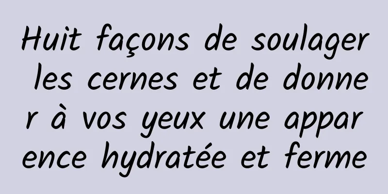 Huit façons de soulager les cernes et de donner à vos yeux une apparence hydratée et ferme