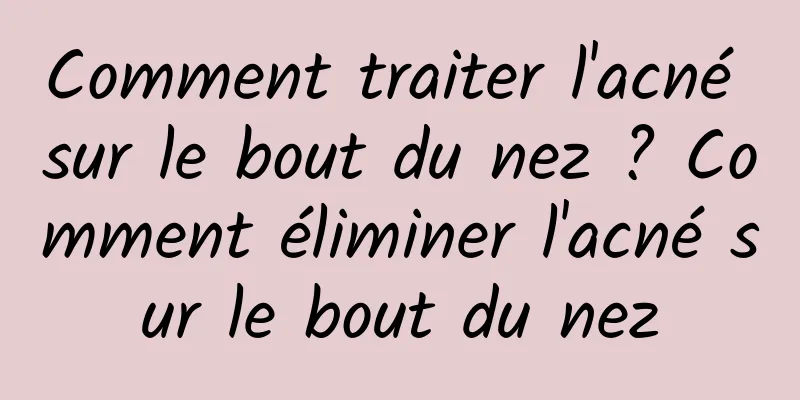 Comment traiter l'acné sur le bout du nez ? Comment éliminer l'acné sur le bout du nez