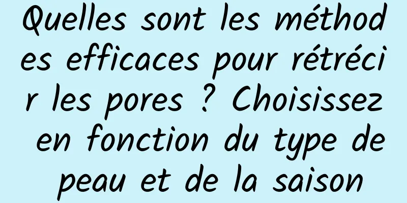 Quelles sont les méthodes efficaces pour rétrécir les pores ? Choisissez en fonction du type de peau et de la saison