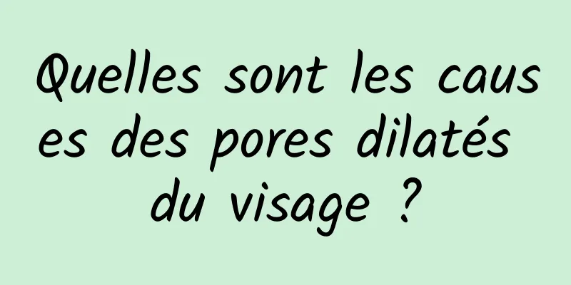 Quelles sont les causes des pores dilatés du visage ?