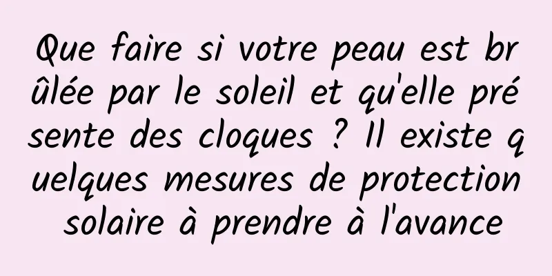 Que faire si votre peau est brûlée par le soleil et qu'elle présente des cloques ? Il existe quelques mesures de protection solaire à prendre à l'avance