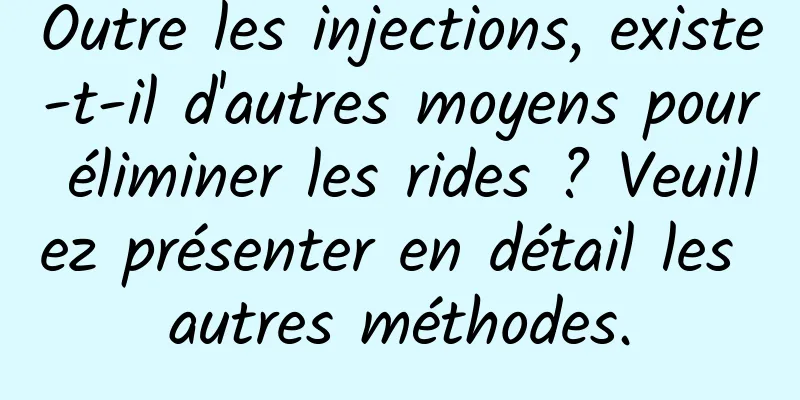 Outre les injections, existe-t-il d'autres moyens pour éliminer les rides ? Veuillez présenter en détail les autres méthodes.