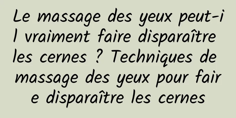 Le massage des yeux peut-il vraiment faire disparaître les cernes ? Techniques de massage des yeux pour faire disparaître les cernes