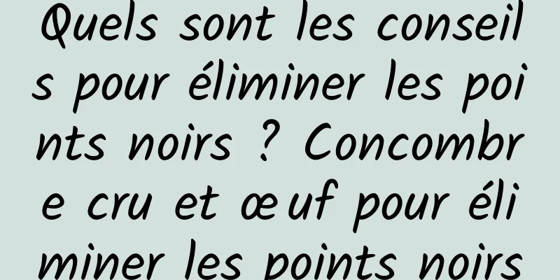 Quels sont les conseils pour éliminer les points noirs ? Concombre cru et œuf pour éliminer les points noirs