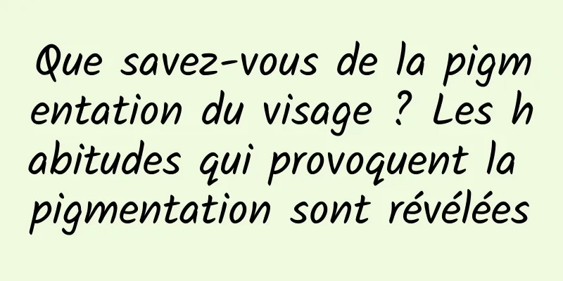 Que savez-vous de la pigmentation du visage ? Les habitudes qui provoquent la pigmentation sont révélées