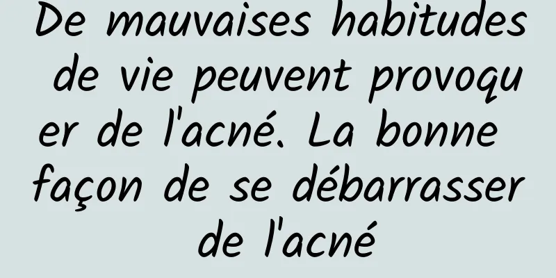 De mauvaises habitudes de vie peuvent provoquer de l'acné. La bonne façon de se débarrasser de l'acné