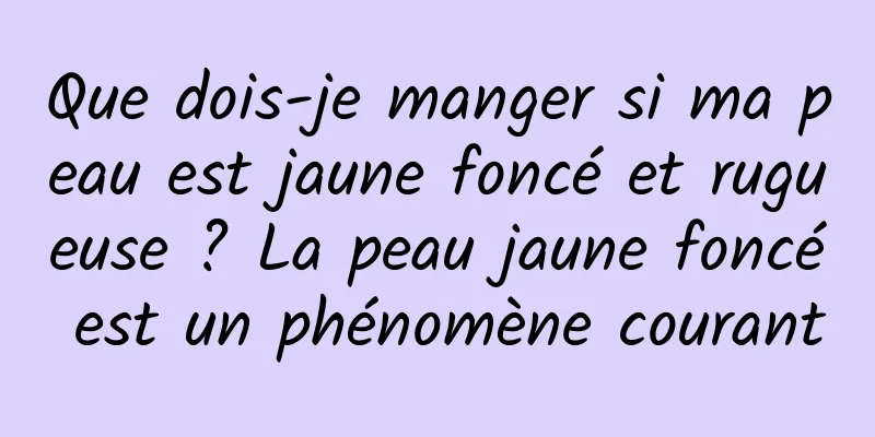 Que dois-je manger si ma peau est jaune foncé et rugueuse ? La peau jaune foncé est un phénomène courant