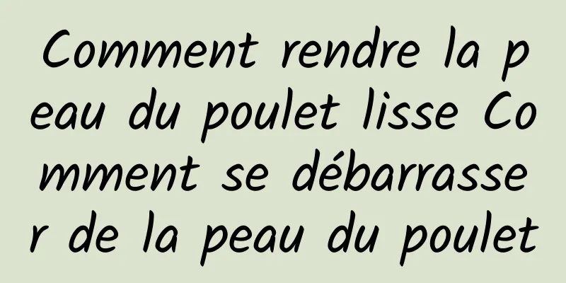 Comment rendre la peau du poulet lisse Comment se débarrasser de la peau du poulet