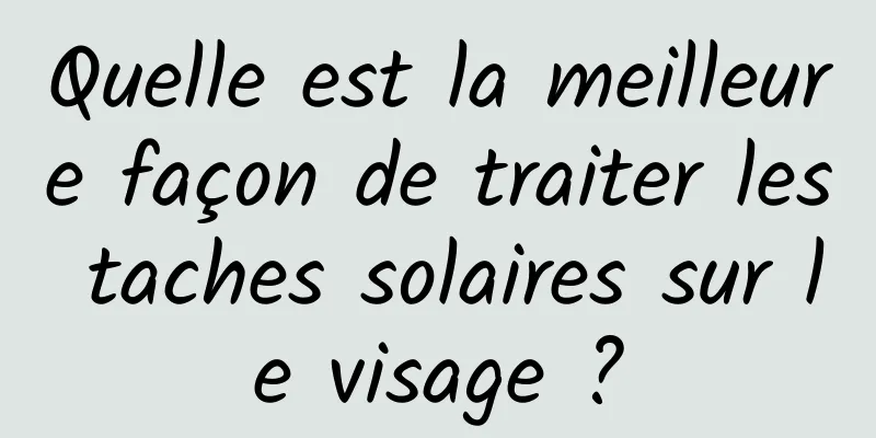 Quelle est la meilleure façon de traiter les taches solaires sur le visage ?