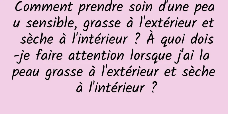 Comment prendre soin d'une peau sensible, grasse à l'extérieur et sèche à l'intérieur ? À quoi dois-je faire attention lorsque j'ai la peau grasse à l'extérieur et sèche à l'intérieur ?