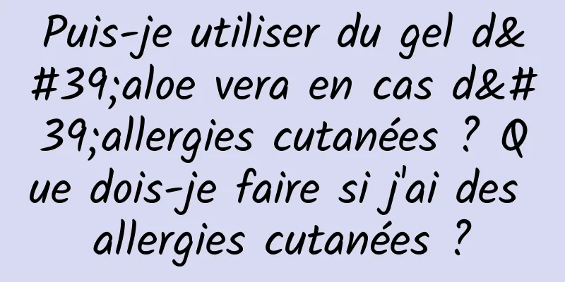 Puis-je utiliser du gel d'aloe vera en cas d'allergies cutanées ? Que dois-je faire si j'ai des allergies cutanées ?