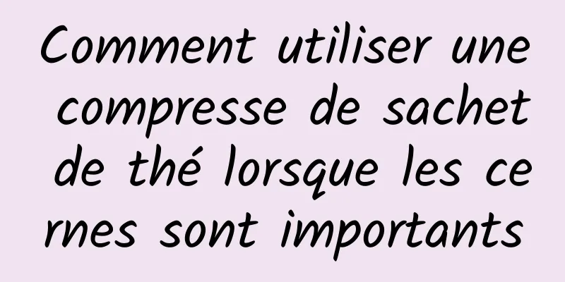 Comment utiliser une compresse de sachet de thé lorsque les cernes sont importants