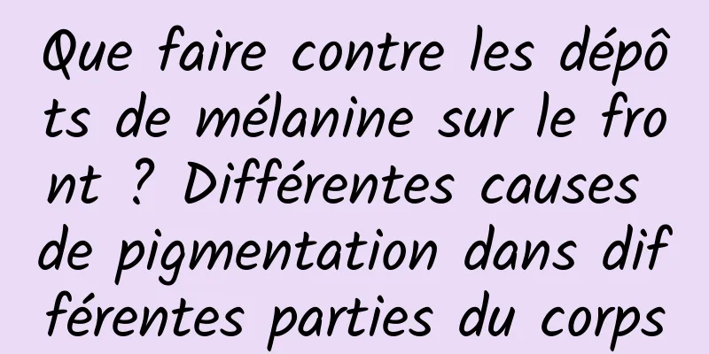 Que faire contre les dépôts de mélanine sur le front ? Différentes causes de pigmentation dans différentes parties du corps