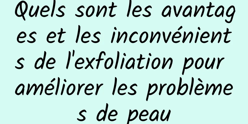 Quels sont les avantages et les inconvénients de l'exfoliation pour améliorer les problèmes de peau