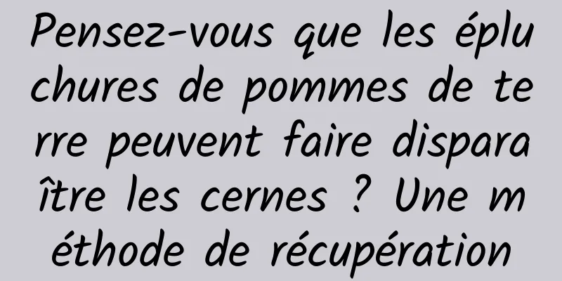 Pensez-vous que les épluchures de pommes de terre peuvent faire disparaître les cernes ? Une méthode de récupération