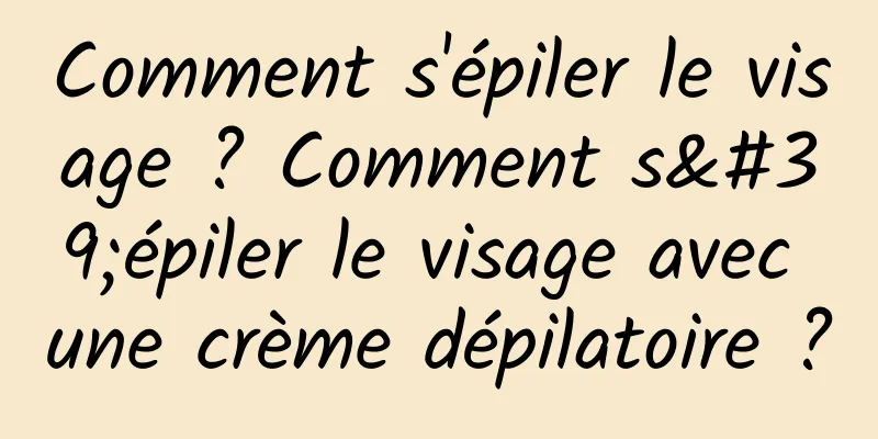Comment s'épiler le visage ? Comment s'épiler le visage avec une crème dépilatoire ?