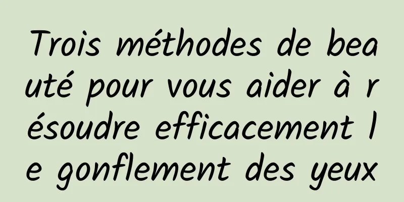 Trois méthodes de beauté pour vous aider à résoudre efficacement le gonflement des yeux