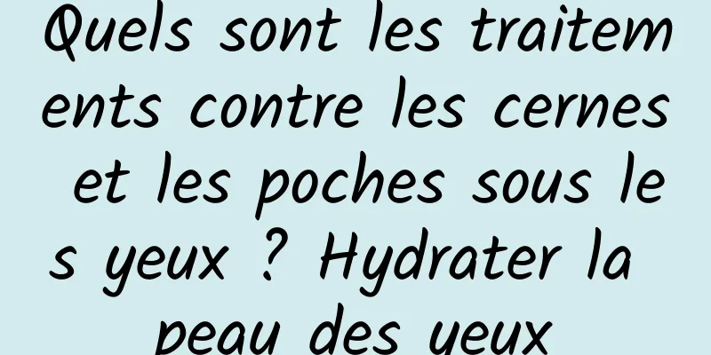Quels sont les traitements contre les cernes et les poches sous les yeux ? Hydrater la peau des yeux