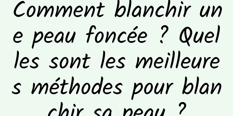 Comment blanchir une peau foncée ? Quelles sont les meilleures méthodes pour blanchir sa peau ?