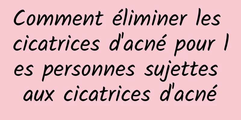 Comment éliminer les cicatrices d'acné pour les personnes sujettes aux cicatrices d'acné