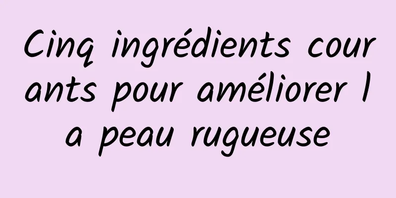 Cinq ingrédients courants pour améliorer la peau rugueuse