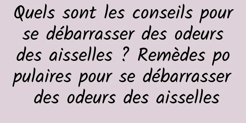 Quels sont les conseils pour se débarrasser des odeurs des aisselles ? Remèdes populaires pour se débarrasser des odeurs des aisselles