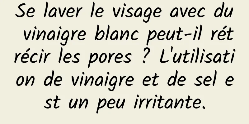 Se laver le visage avec du vinaigre blanc peut-il rétrécir les pores ? L'utilisation de vinaigre et de sel est un peu irritante.