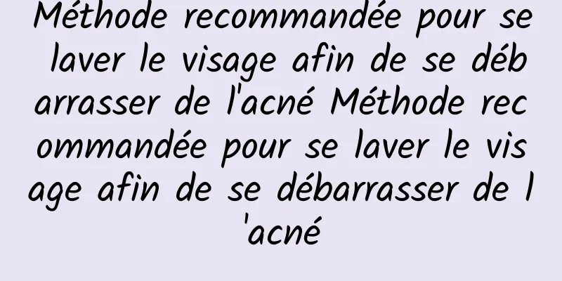 Méthode recommandée pour se laver le visage afin de se débarrasser de l'acné Méthode recommandée pour se laver le visage afin de se débarrasser de l'acné