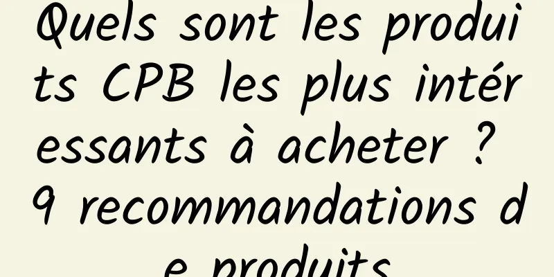 Quels sont les produits CPB les plus intéressants à acheter ? 9 recommandations de produits