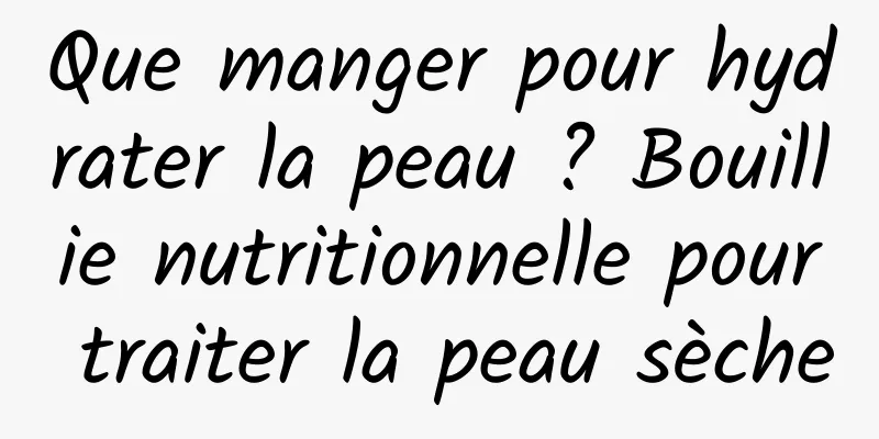 Que manger pour hydrater la peau ? Bouillie nutritionnelle pour traiter la peau sèche