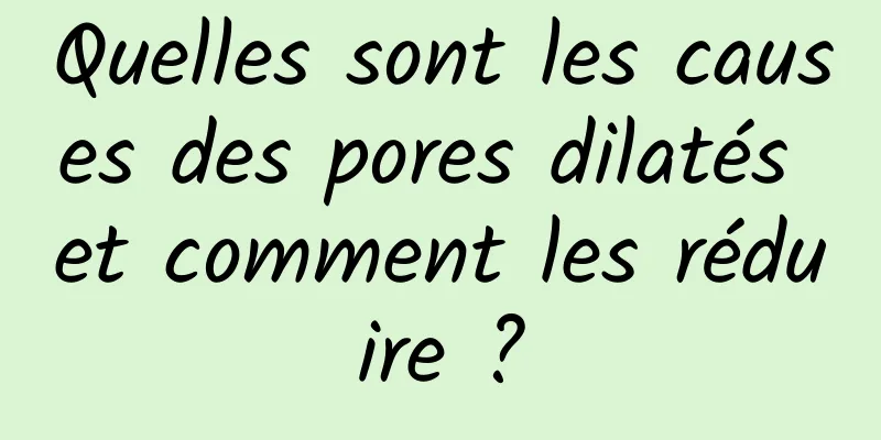 Quelles sont les causes des pores dilatés et comment les réduire ?