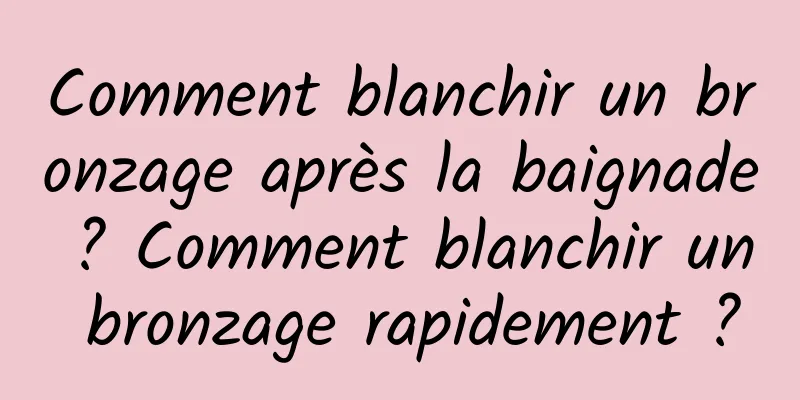 Comment blanchir un bronzage après la baignade ? Comment blanchir un bronzage rapidement ?