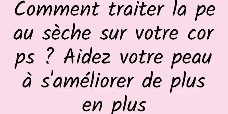 Comment traiter la peau sèche sur votre corps ? Aidez votre peau à s'améliorer de plus en plus